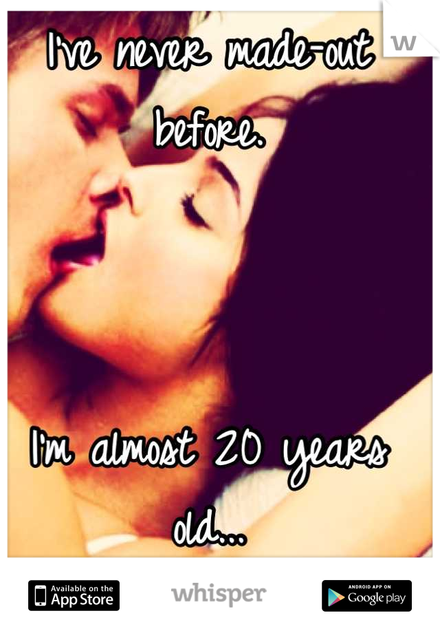 I've never made-out before. 



I'm almost 20 years old...