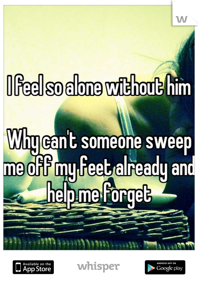 I feel so alone without him 

Why can't someone sweep me off my feet already and help me forget
