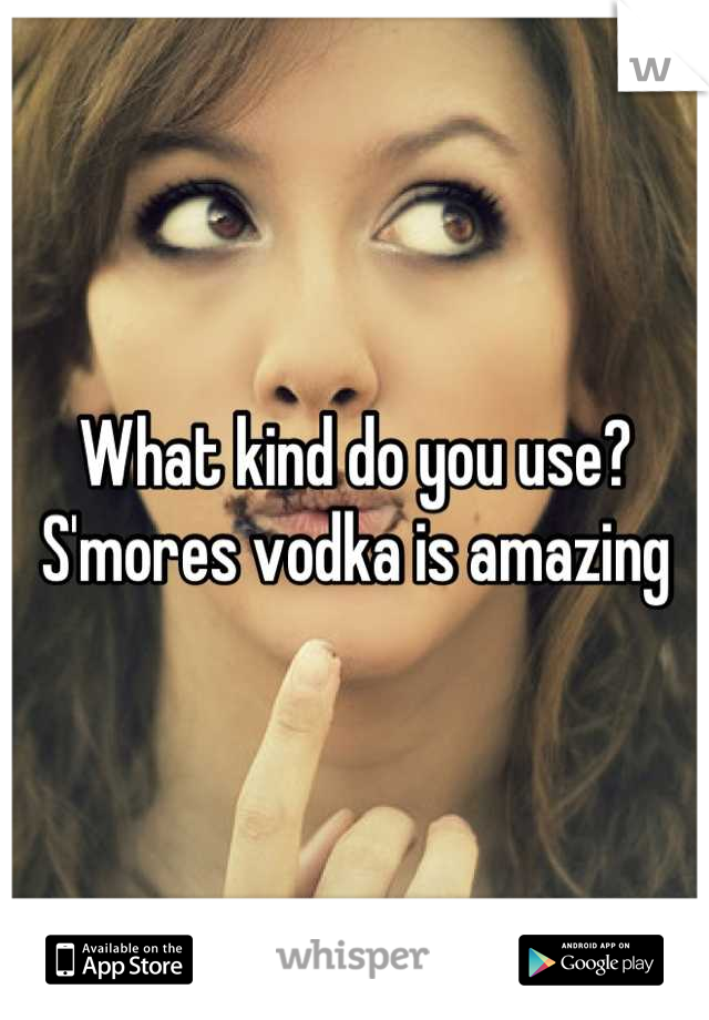 What kind do you use?
S'mores vodka is amazing