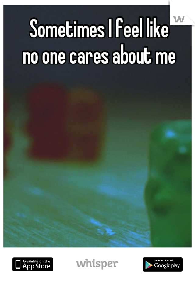 Sometimes I feel like 
no one cares about me