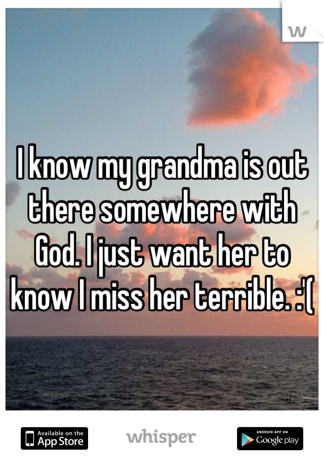 I know my grandma is out there somewhere with God. I just want her to know I miss her terrible. :'(