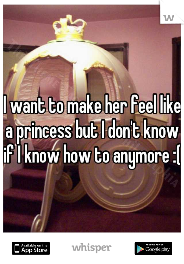 I want to make her feel like a princess but I don't know if I know how to anymore :(