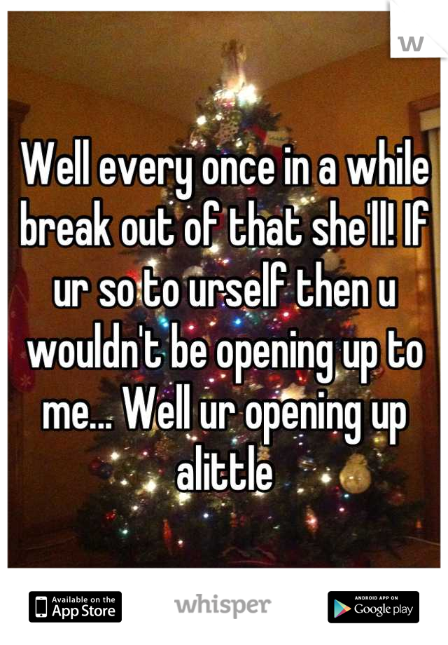 Well every once in a while break out of that she'll! If ur so to urself then u wouldn't be opening up to me... Well ur opening up alittle