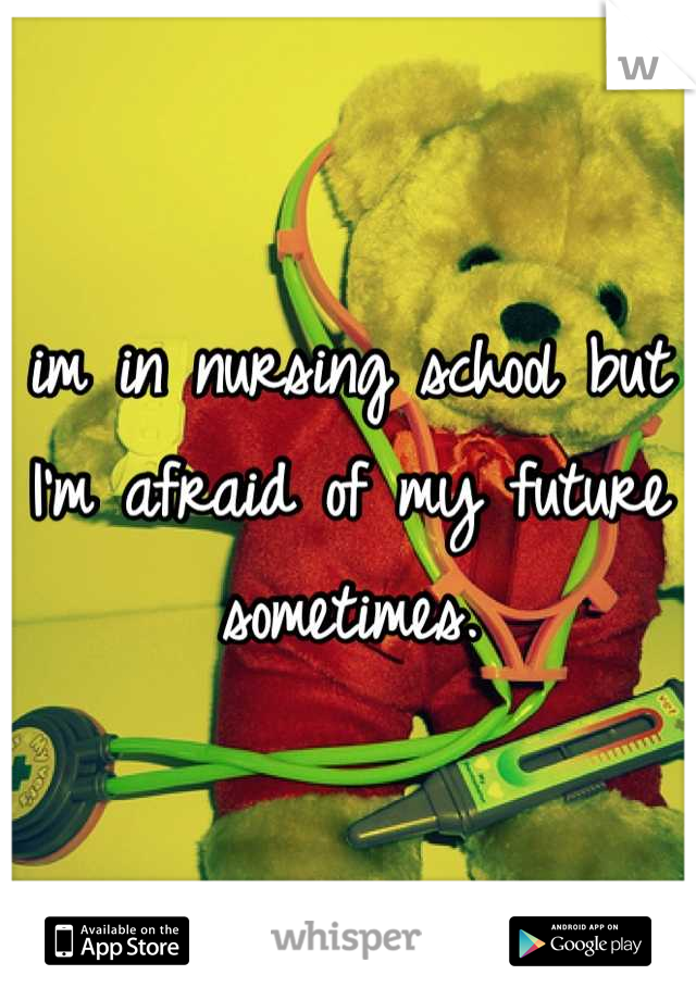 im in nursing school but I'm afraid of my future sometimes.