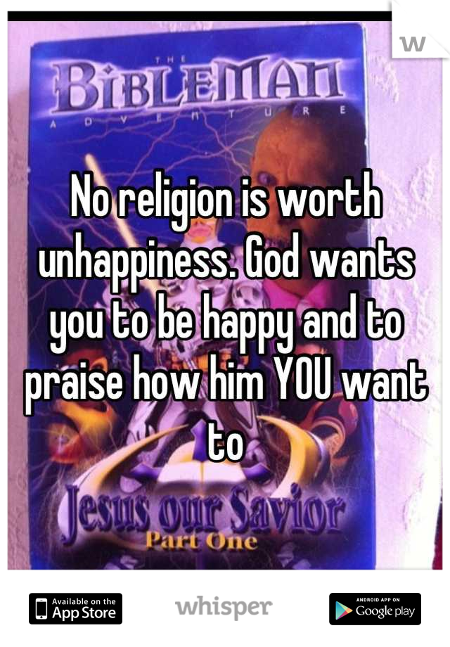 No religion is worth unhappiness. God wants you to be happy and to praise how him YOU want to