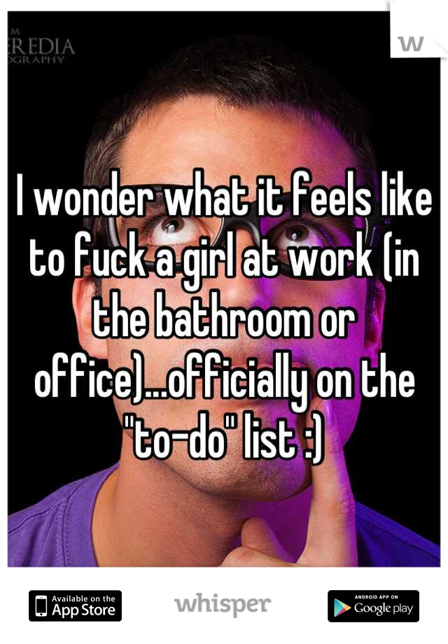 I wonder what it feels like to fuck a girl at work (in the bathroom or office)...officially on the "to-do" list :)