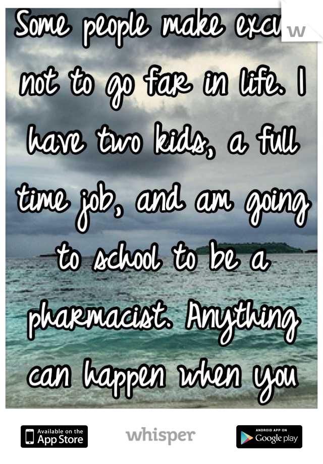Some people make excuse not to go far in life. I have two kids, a full time job, and am going to school to be a pharmacist. Anything can happen when you believe in yourself. 