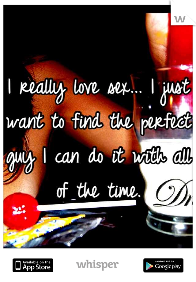 I really love sex... I just want to find the perfect guy I can do it with all of the time.
