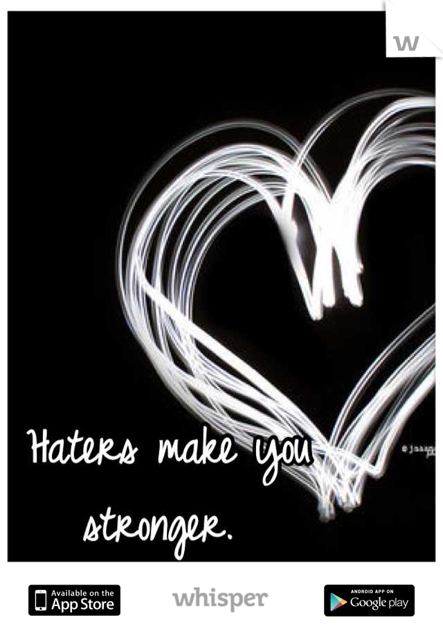 Haters make you stronger. 