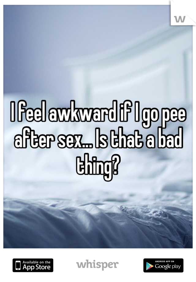 I feel awkward if I go pee after sex... Is that a bad thing?