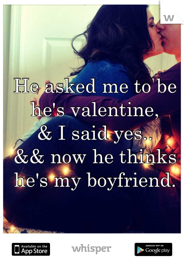 He asked me to be he's valentine,
& I said yes..
&& now he thinks he's my boyfriend.
