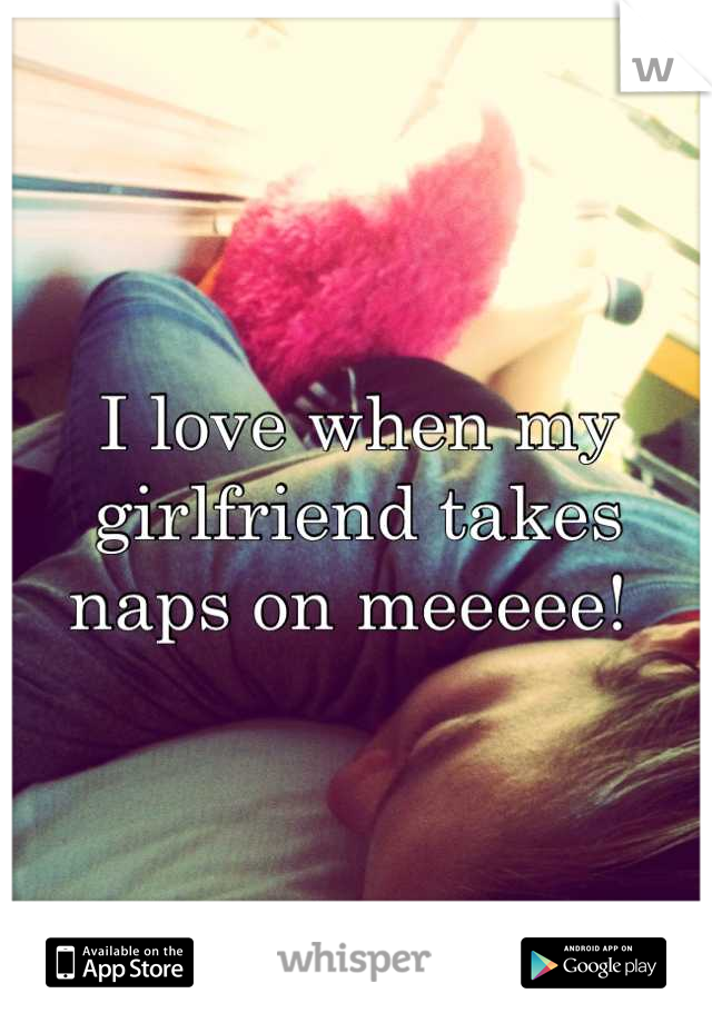 I love when my girlfriend takes naps on meeeee! 