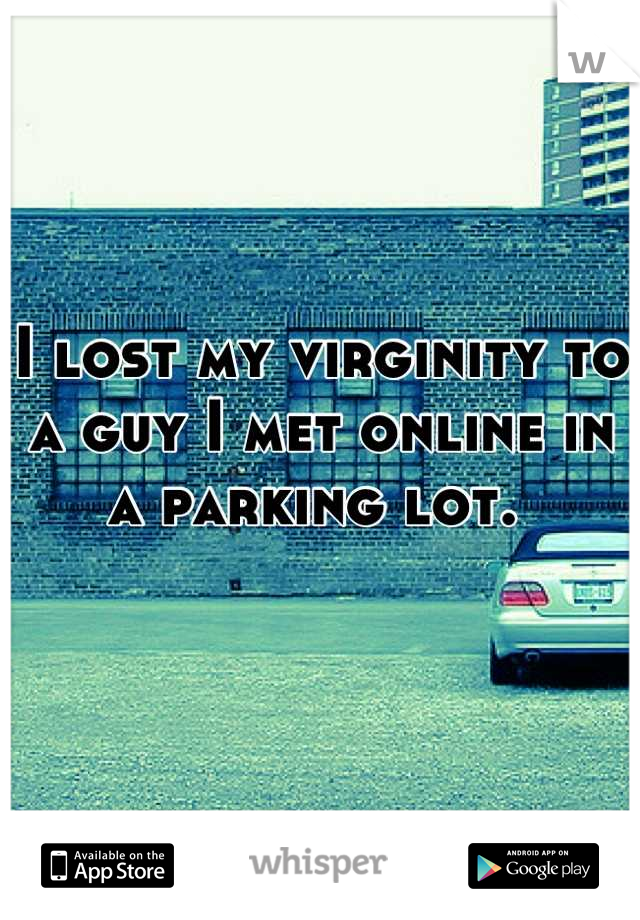 I lost my virginity to a guy I met online in a parking lot. 