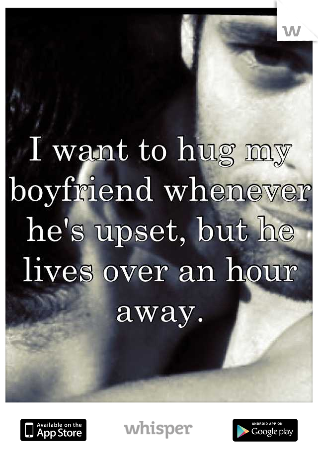 I want to hug my boyfriend whenever he's upset, but he lives over an hour away.