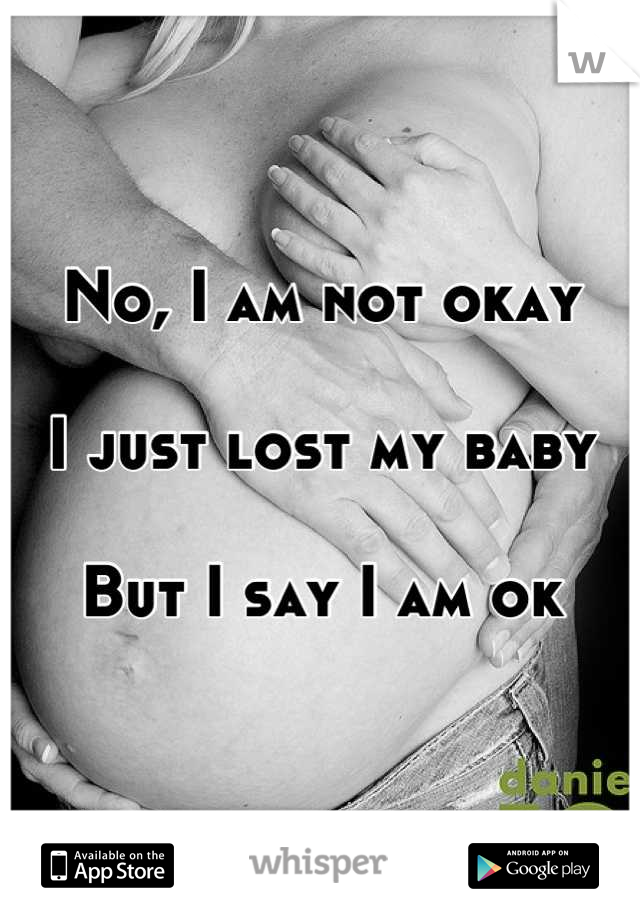No, I am not okay

I just lost my baby

But I say I am ok