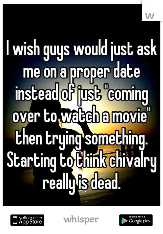 I wish guys would just ask me on a proper date instead of just "coming over to watch a movie" then trying something. Starting to think chivalry really is dead.