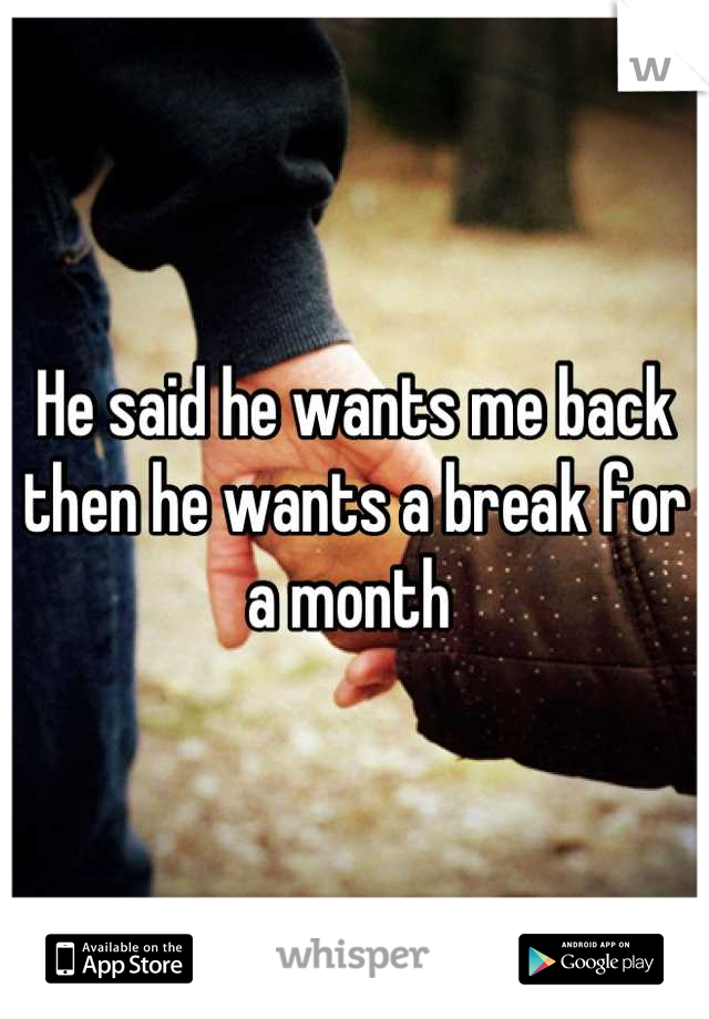 He said he wants me back then he wants a break for a month 