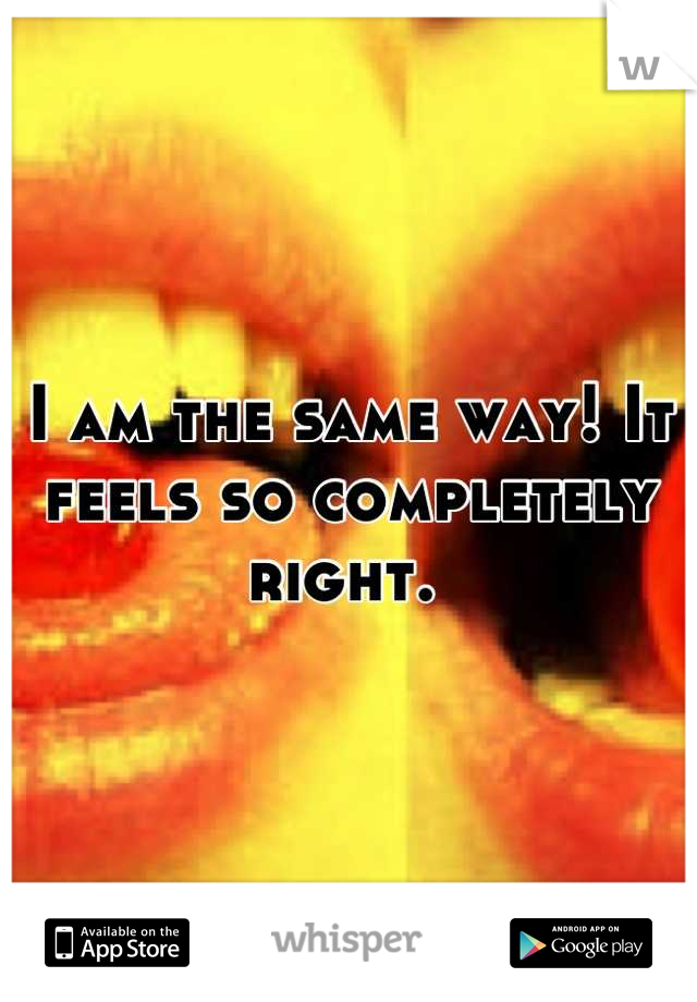 I am the same way! It feels so completely right. 