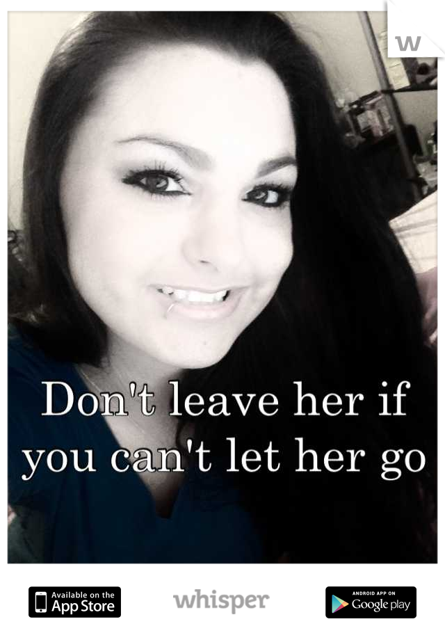Don't leave her if you can't let her go
