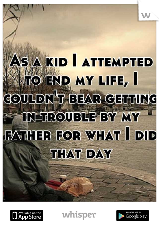 As a kid I attempted to end my life, I couldn't bear getting in trouble by my father for what I did that day