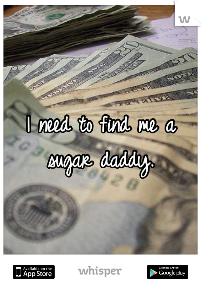 I need to find me a sugar daddy.