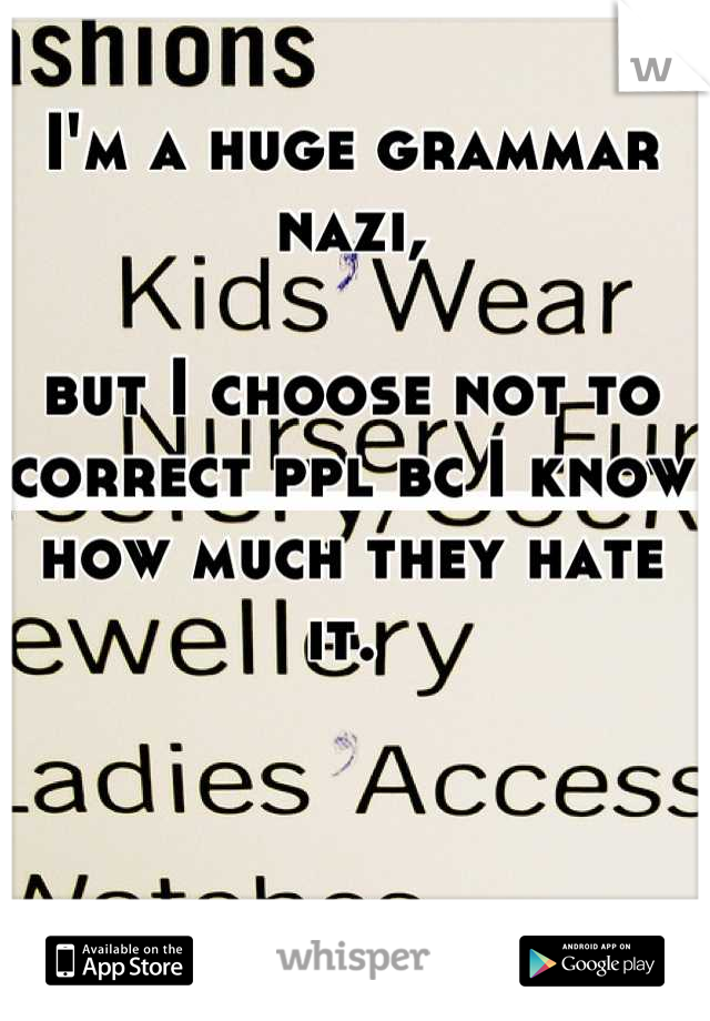 I'm a huge grammar nazi,

but I choose not to correct ppl bc I know how much they hate it. 
