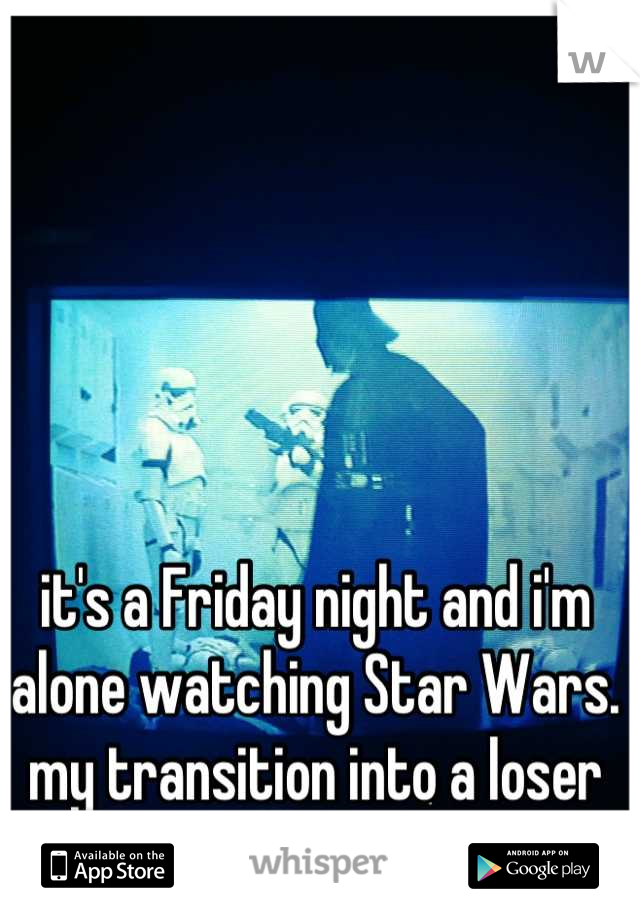 it's a Friday night and i'm alone watching Star Wars. my transition into a loser is finally complete. 