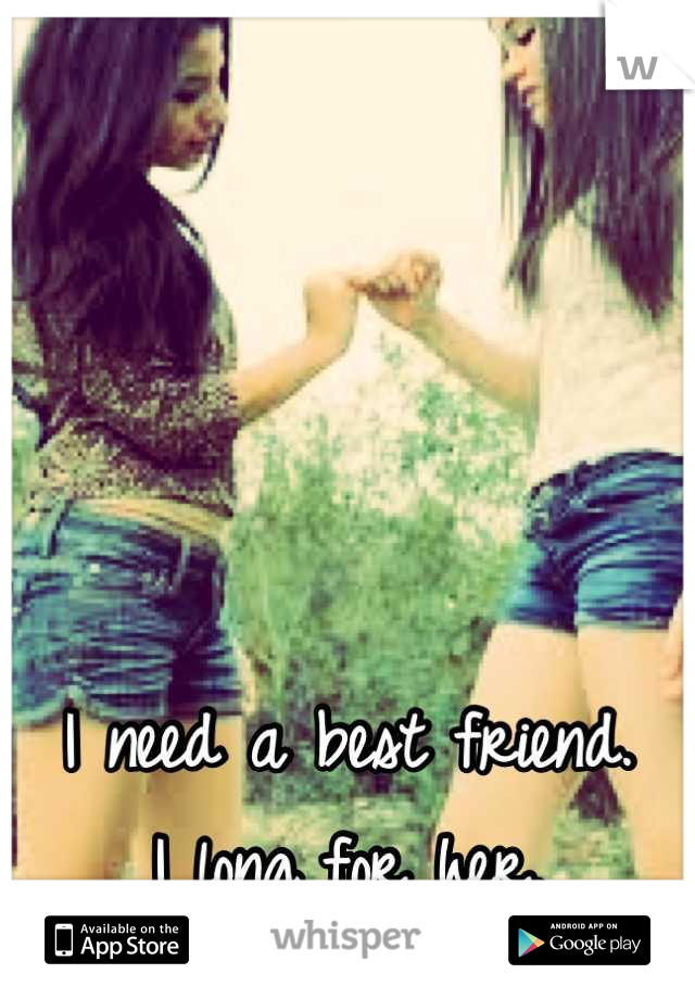 




I need a best friend.
I long for her.