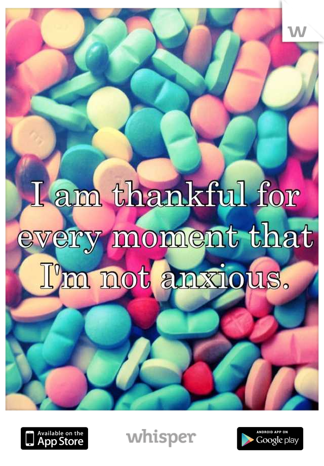 I am thankful for every moment that I'm not anxious.