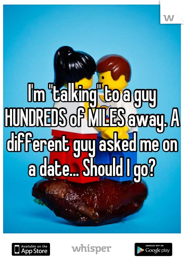 I'm "talking" to a guy HUNDREDS of MILES away. A different guy asked me on a date... Should I go?