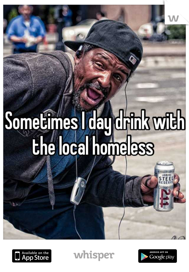 Sometimes I day drink with the local homeless 