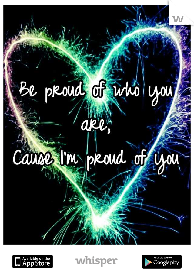 Be proud of who you are,
Cause I'm proud of you