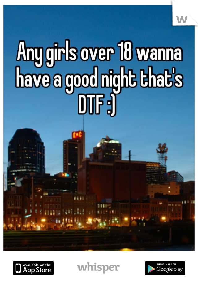 Any girls over 18 wanna have a good night that's DTF :) 