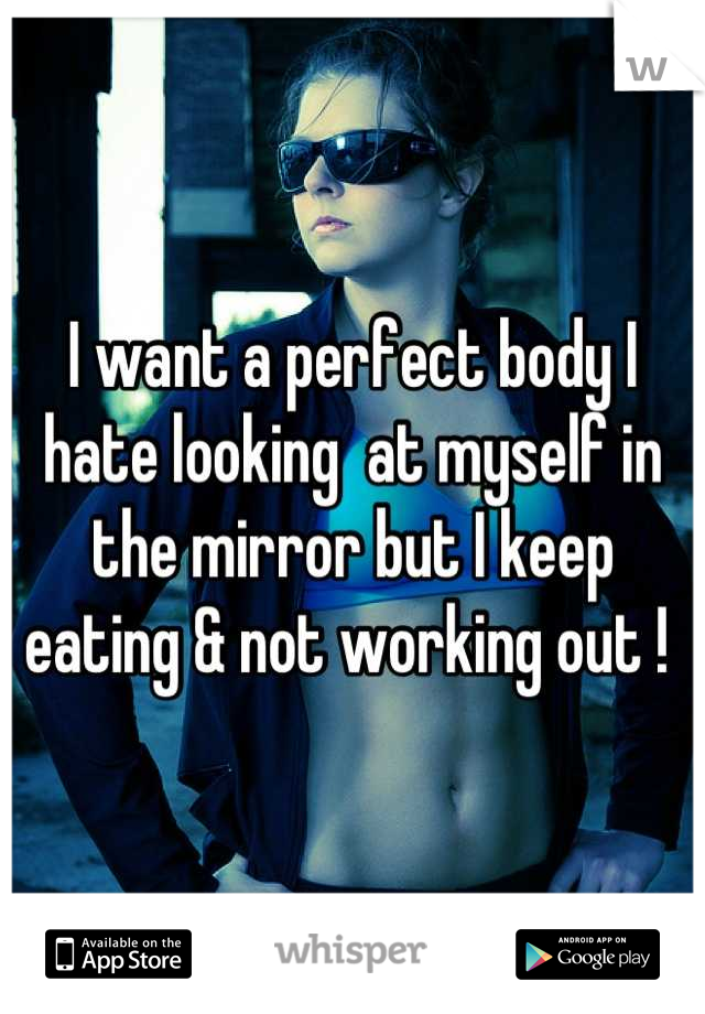 I want a perfect body I hate looking  at myself in the mirror but I keep eating & not working out ! 