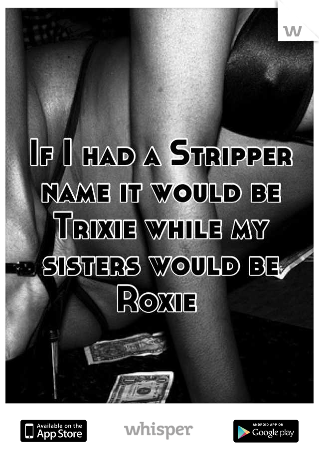 If I had a Stripper name it would be Trixie while my sisters would be Roxie 