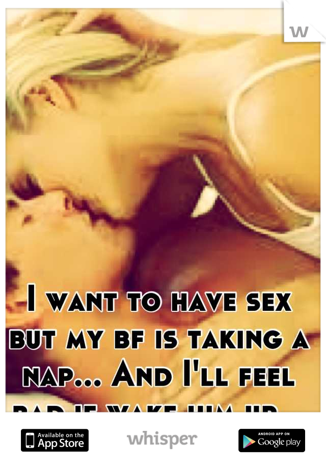 I want to have sex but my bf is taking a nap... And I'll feel bad if wake him up...