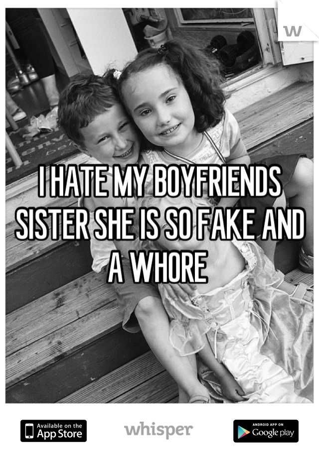 I HATE MY BOYFRIENDS SISTER SHE IS SO FAKE AND A WHORE 