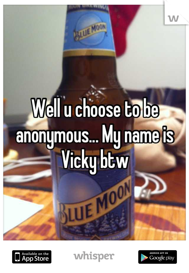 Well u choose to be anonymous... My name is Vicky btw