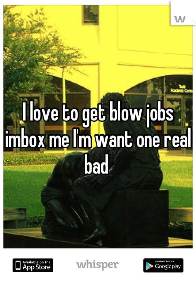 I love to get blow jobs imbox me I'm want one real bad 