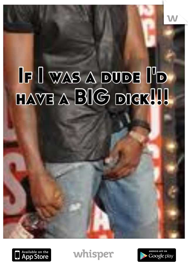 If I was a dude I'd have a BIG dick!!!