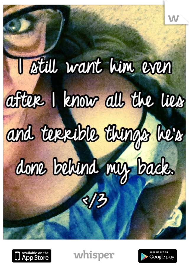 I still want him even after I know all the lies and terrible things he's done behind my back. </3