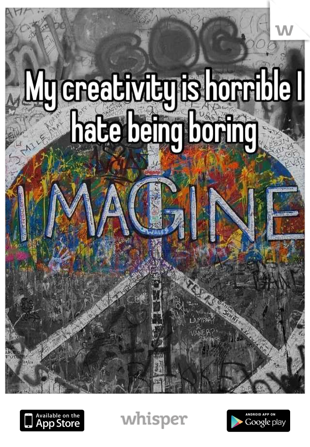 My creativity is horrible I hate being boring