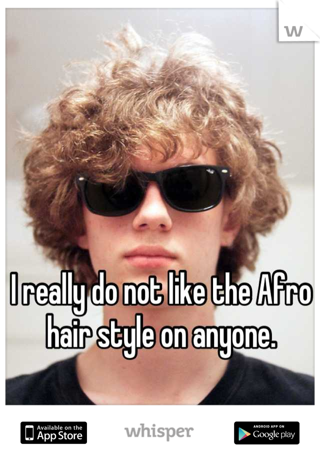 I really do not like the Afro hair style on anyone.