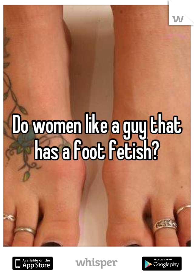 Do women like a guy that has a foot fetish?