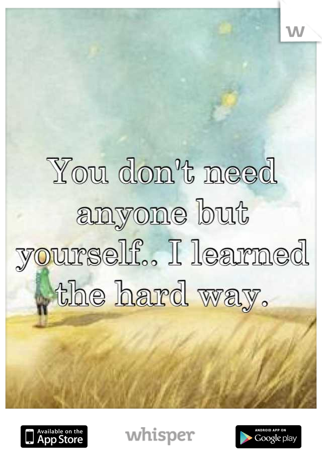 You don't need anyone but yourself.. I learned the hard way.