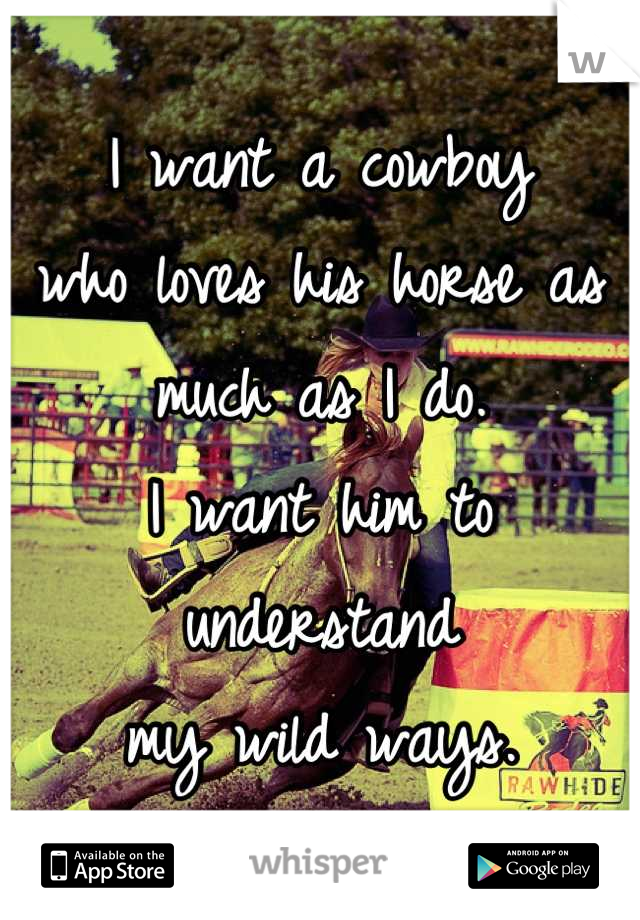 I want a cowboy 
who loves his horse as much as I do.
I want him to understand 
my wild ways.
