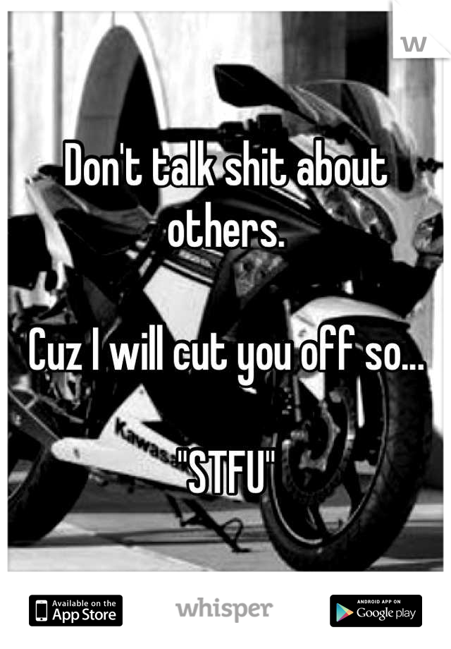 Don't talk shit about others.

Cuz I will cut you off so... 

"STFU"