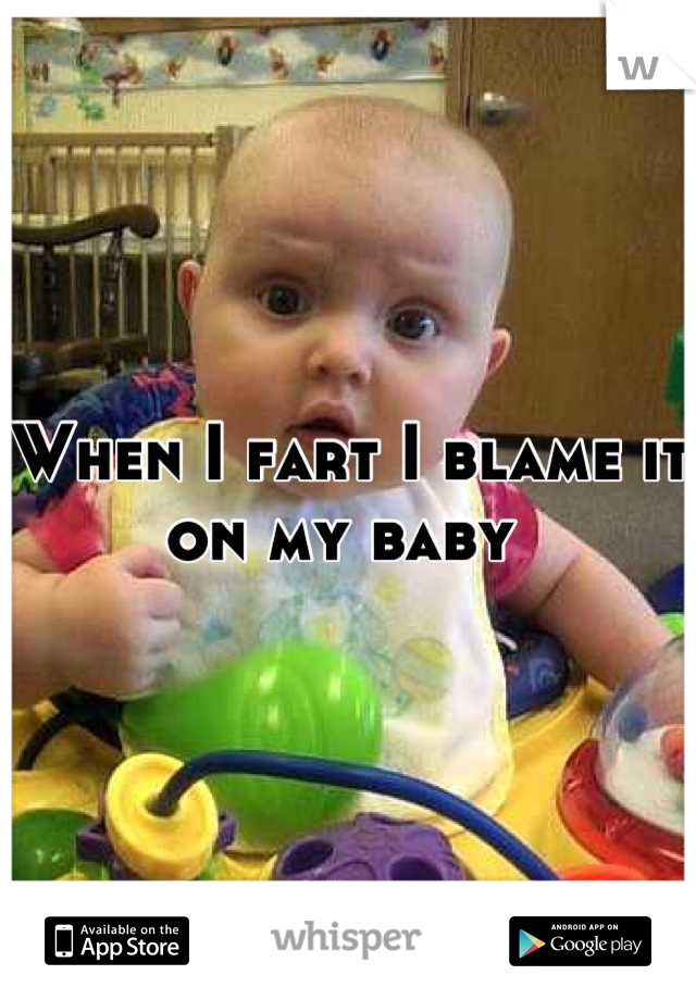 When I fart I blame it on my baby 