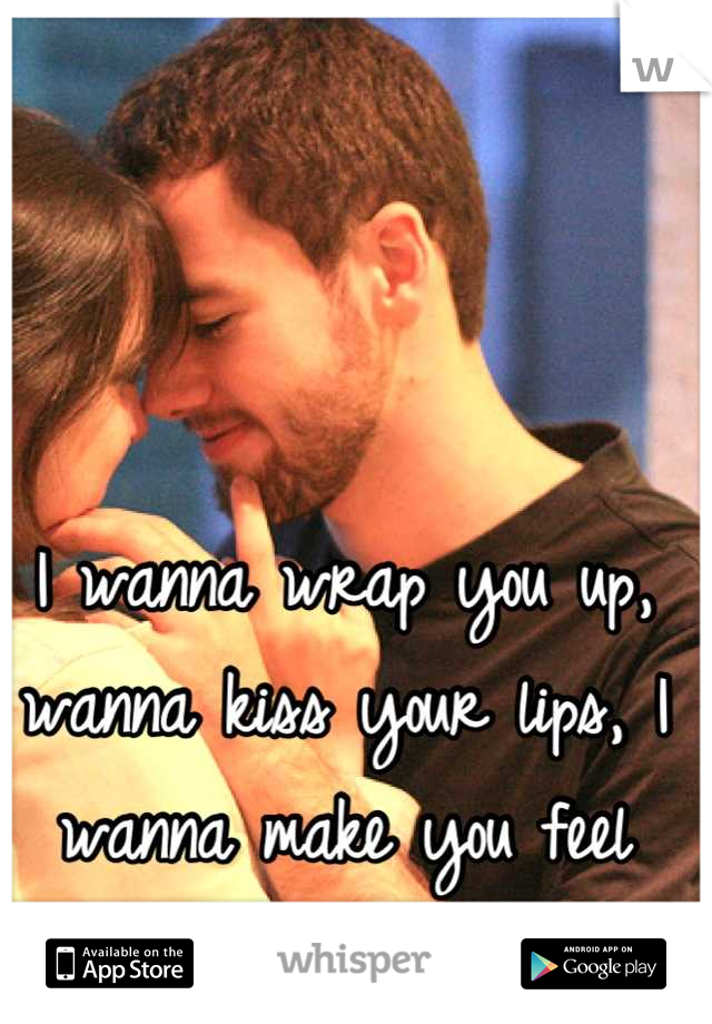 I wanna wrap you up, wanna kiss your lips, I wanna make you feel wanted. 