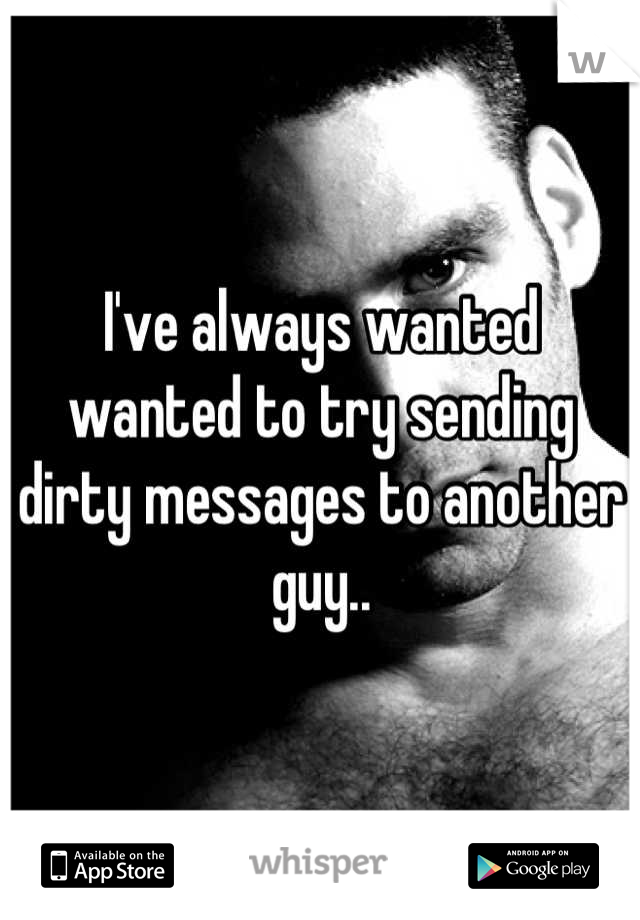 I've always wanted wanted to try sending dirty messages to another guy..